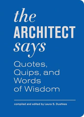 The Architect Says: Quotes, Quips, and Words of Wisdom Princeton Architectural Press Compiled and edited by Laura S. Dushkes